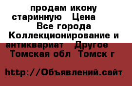 продам икону старинную › Цена ­ 0 - Все города Коллекционирование и антиквариат » Другое   . Томская обл.,Томск г.